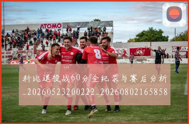 科比退役战60分全纪录与赛后分析_20260523200222_20260802165858