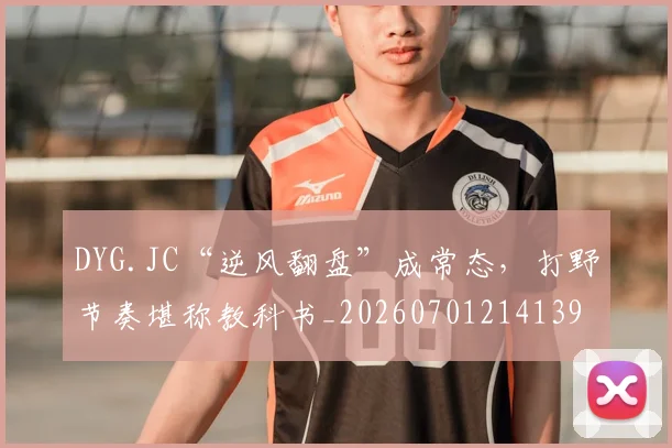 DYG.JC“逆风翻盘”成常态，打野节奏堪称教科书_20260701214139