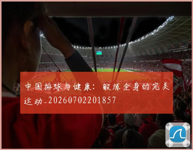 中国排球与健康：锻炼全身的完美运动_20260702201857