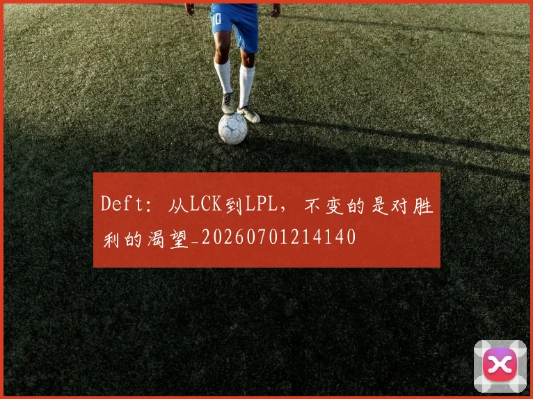 Deft：从LCK到LPL，不变的是对胜利的渴望_20260701214140