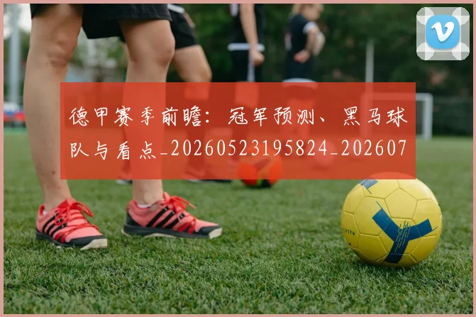 德甲赛季前瞻：冠军预测、黑马球队与看点_20260523195824_20260704173552