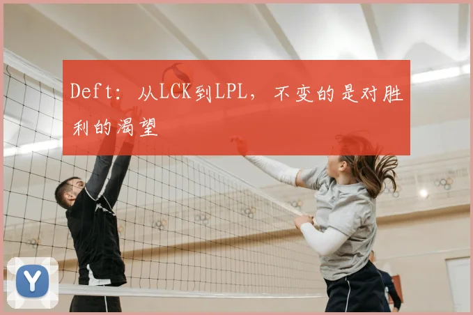 Deft：从LCK到LPL，不变的是对胜利的渴望