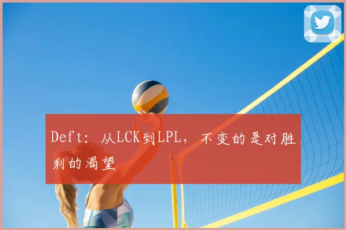 Deft：从LCK到LPL，不变的是对胜利的渴望