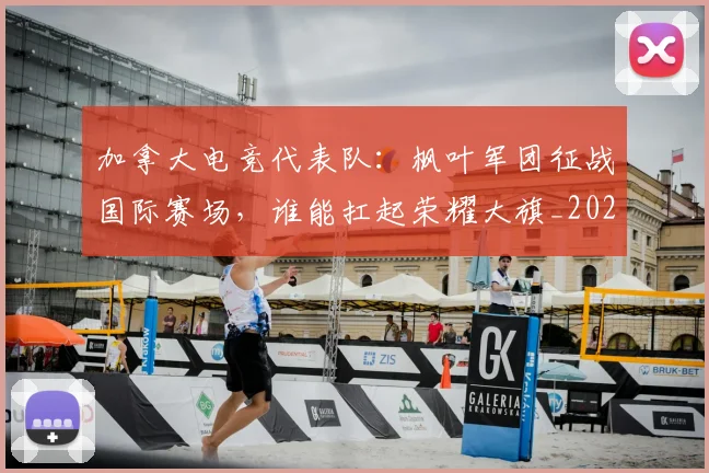 加拿大电竞代表队：枫叶军团征战国际赛场，谁能扛起荣耀大旗_20260703220558