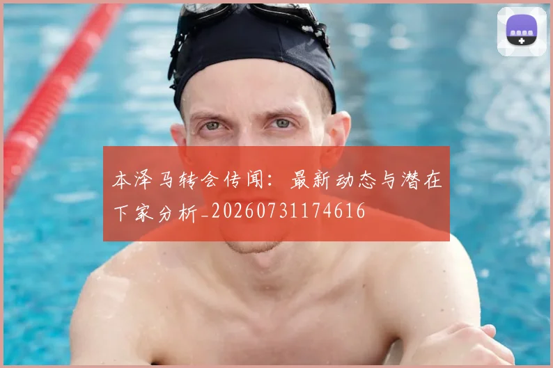 本泽马转会传闻:最新动态与潜在下家分析_20260731174616