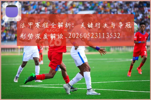 法甲赛程全解析：关键对决与争冠形势深度解读_20260523113532