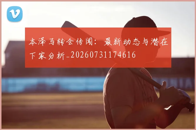 本泽马转会传闻：最新动态与潜在下家分析_20260731174616