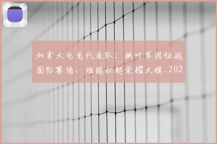 加拿大电竞代表队：枫叶军团征战国际赛场，谁能扛起荣耀大旗_20260703220558