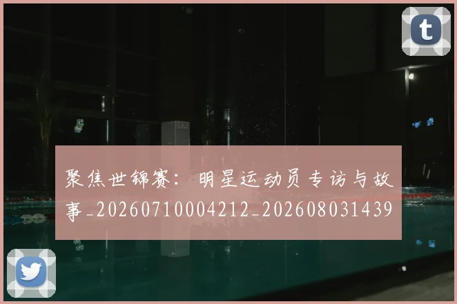 聚焦世锦赛:明星运动员专访与故事_20260710004212_20260803143951